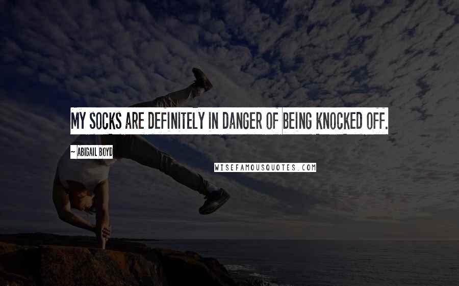 Abigail Boyd Quotes: My socks are definitely in danger of being knocked off.
