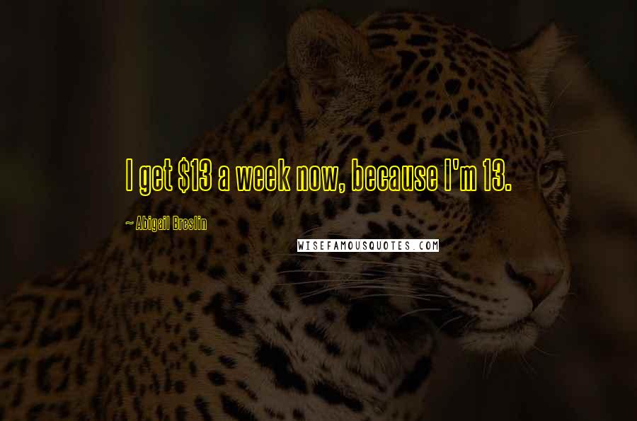 Abigail Breslin Quotes: I get $13 a week now, because I'm 13.