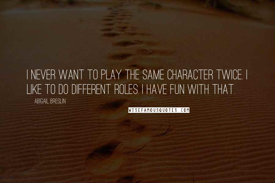 Abigail Breslin Quotes: I never want to play the same character twice. I like to do different roles. I have fun with that.