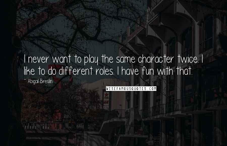 Abigail Breslin Quotes: I never want to play the same character twice. I like to do different roles. I have fun with that.