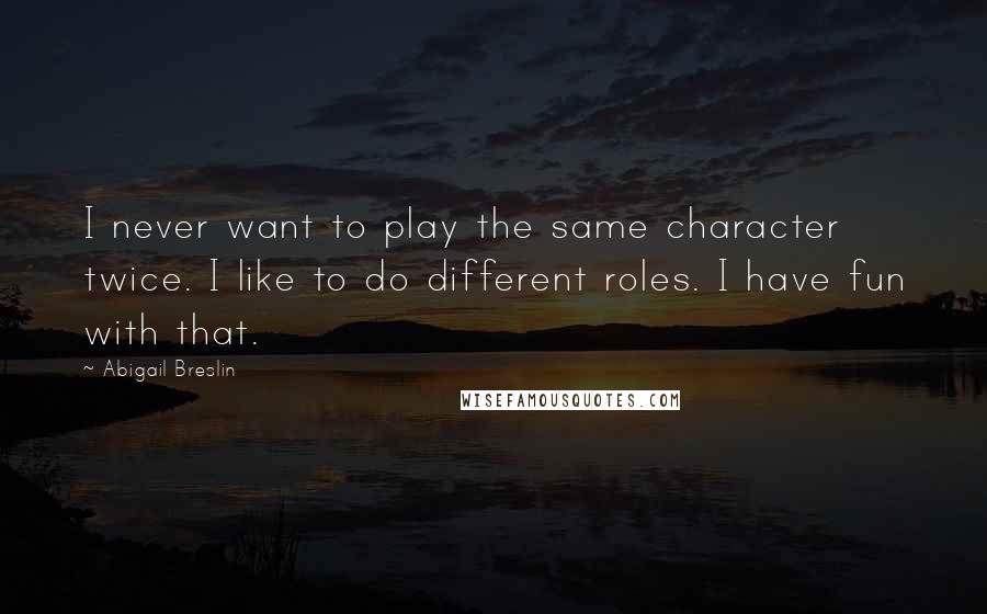 Abigail Breslin Quotes: I never want to play the same character twice. I like to do different roles. I have fun with that.