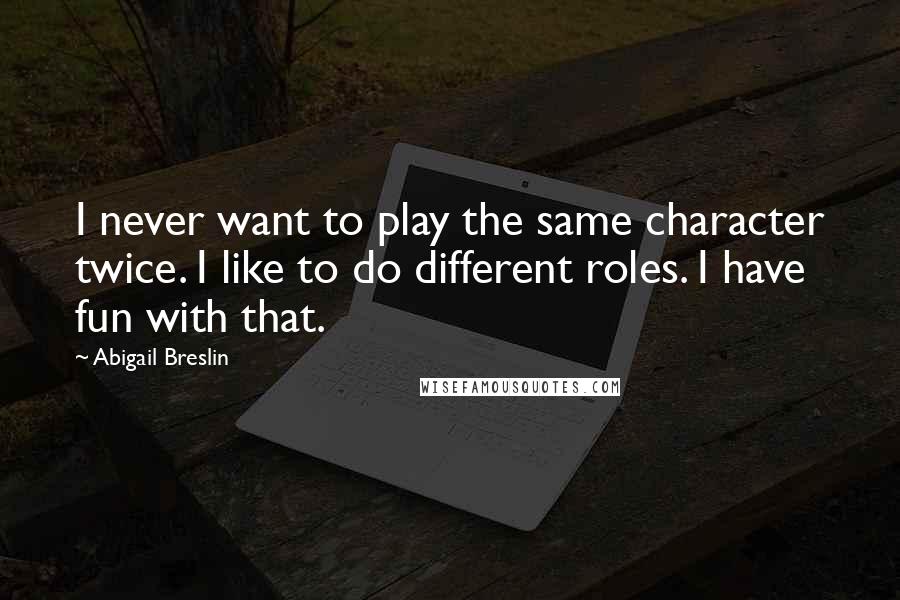 Abigail Breslin Quotes: I never want to play the same character twice. I like to do different roles. I have fun with that.