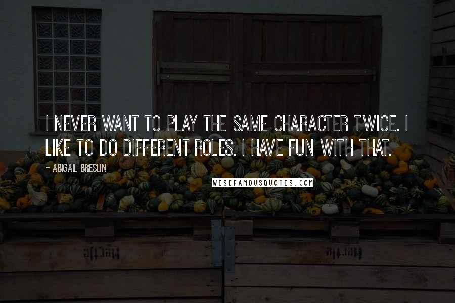 Abigail Breslin Quotes: I never want to play the same character twice. I like to do different roles. I have fun with that.