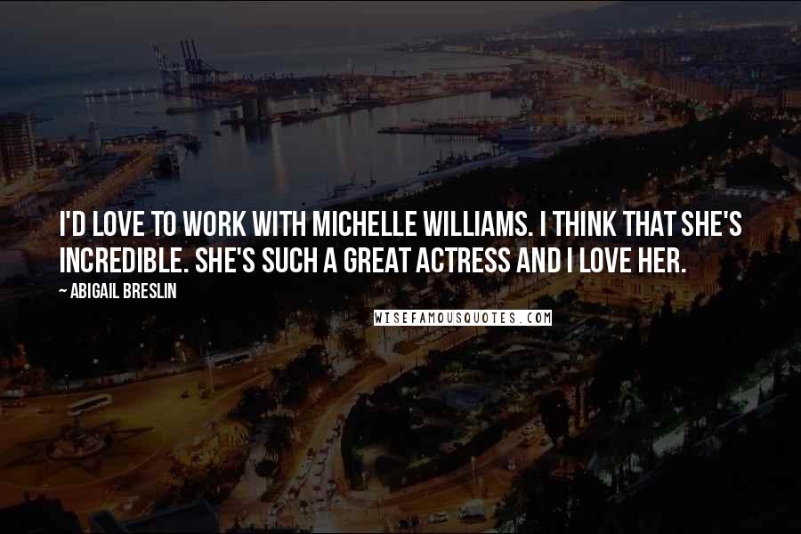 Abigail Breslin Quotes: I'd love to work with Michelle Williams. I think that she's incredible. She's such a great actress and I love her.