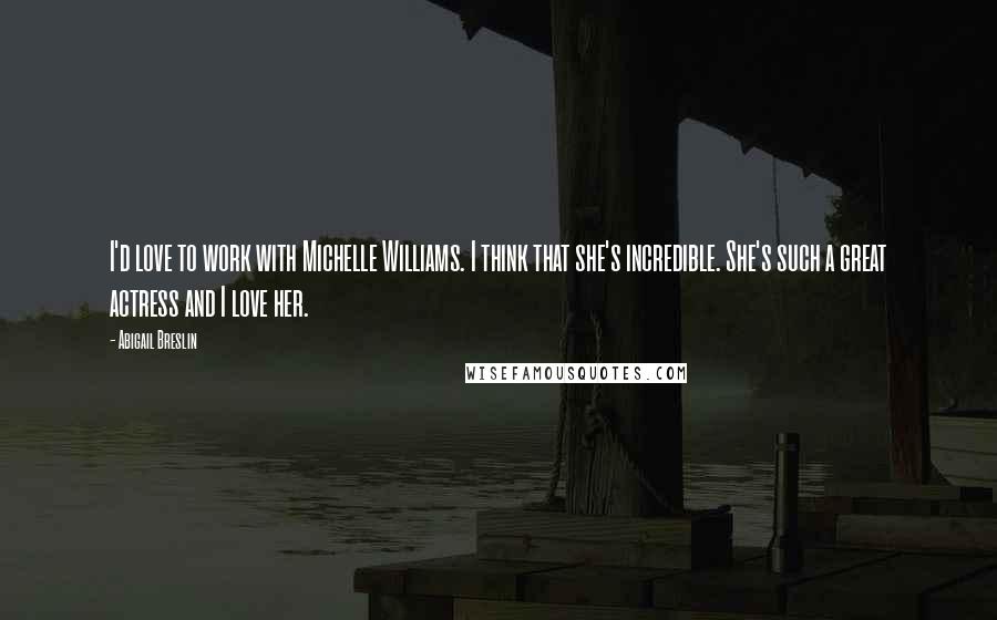 Abigail Breslin Quotes: I'd love to work with Michelle Williams. I think that she's incredible. She's such a great actress and I love her.