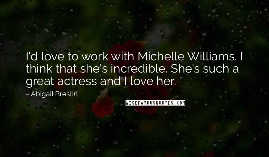 Abigail Breslin Quotes: I'd love to work with Michelle Williams. I think that she's incredible. She's such a great actress and I love her.