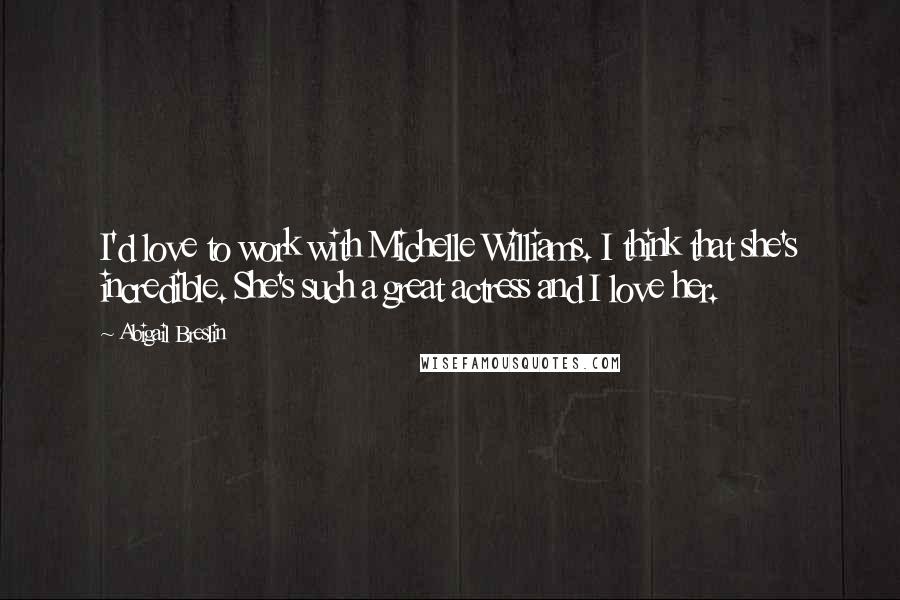 Abigail Breslin Quotes: I'd love to work with Michelle Williams. I think that she's incredible. She's such a great actress and I love her.