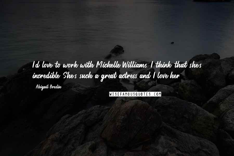 Abigail Breslin Quotes: I'd love to work with Michelle Williams. I think that she's incredible. She's such a great actress and I love her.