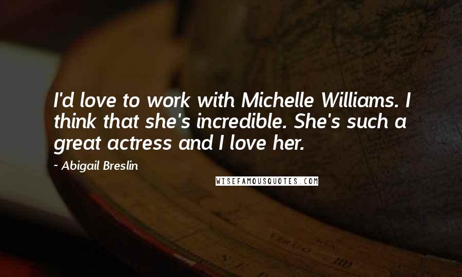 Abigail Breslin Quotes: I'd love to work with Michelle Williams. I think that she's incredible. She's such a great actress and I love her.