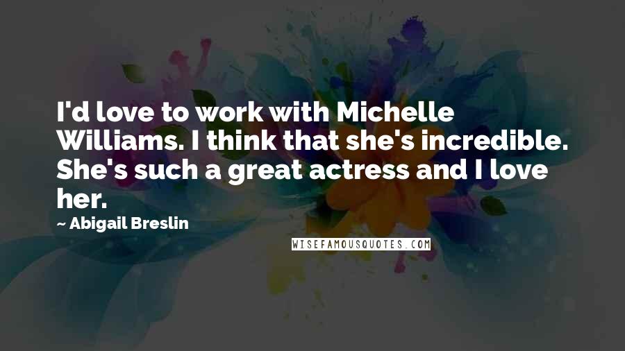 Abigail Breslin Quotes: I'd love to work with Michelle Williams. I think that she's incredible. She's such a great actress and I love her.