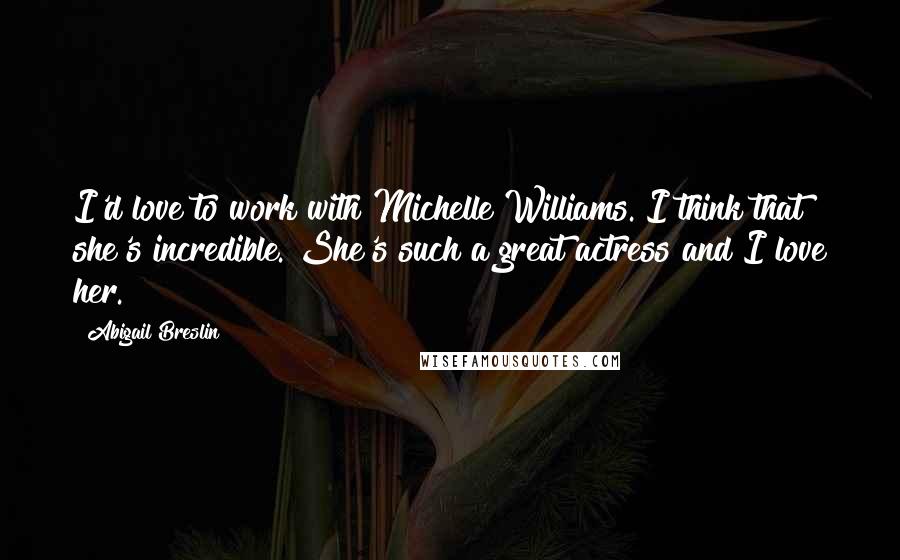 Abigail Breslin Quotes: I'd love to work with Michelle Williams. I think that she's incredible. She's such a great actress and I love her.