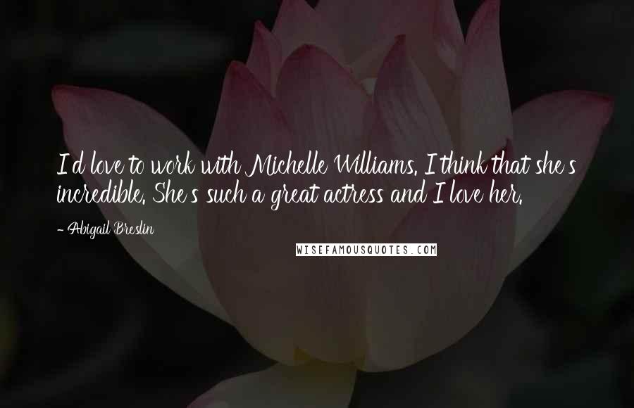 Abigail Breslin Quotes: I'd love to work with Michelle Williams. I think that she's incredible. She's such a great actress and I love her.