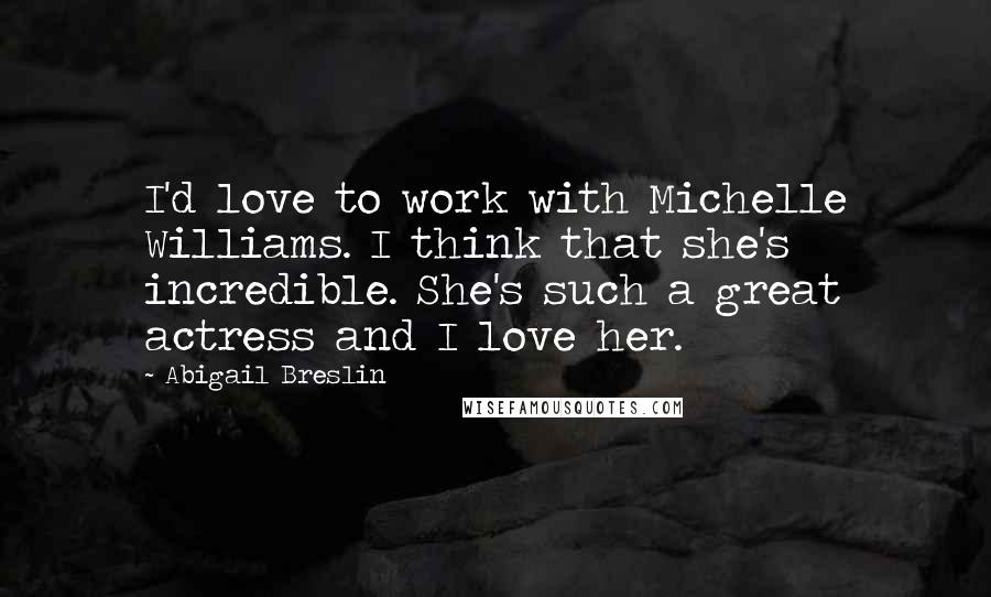 Abigail Breslin Quotes: I'd love to work with Michelle Williams. I think that she's incredible. She's such a great actress and I love her.