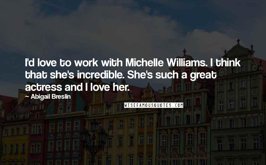 Abigail Breslin Quotes: I'd love to work with Michelle Williams. I think that she's incredible. She's such a great actress and I love her.