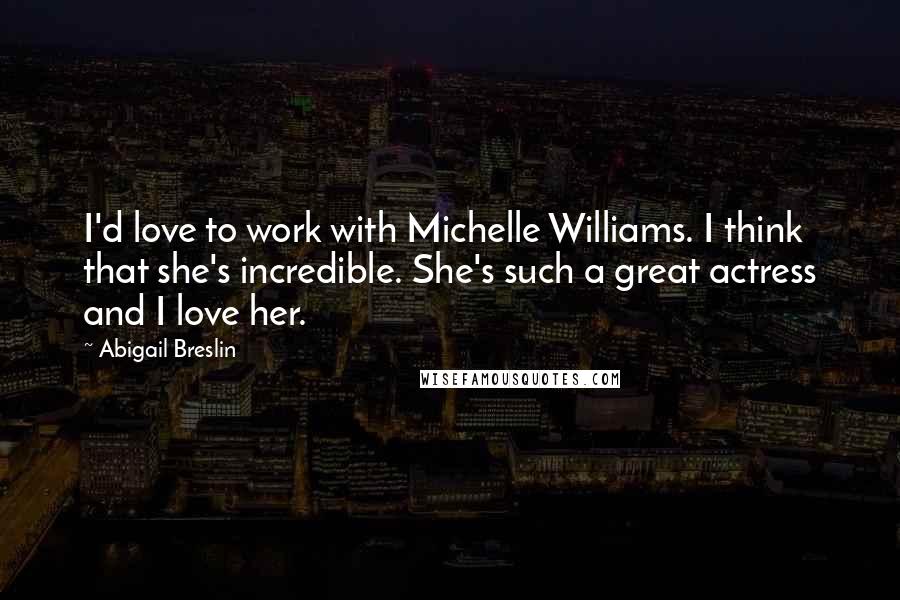 Abigail Breslin Quotes: I'd love to work with Michelle Williams. I think that she's incredible. She's such a great actress and I love her.