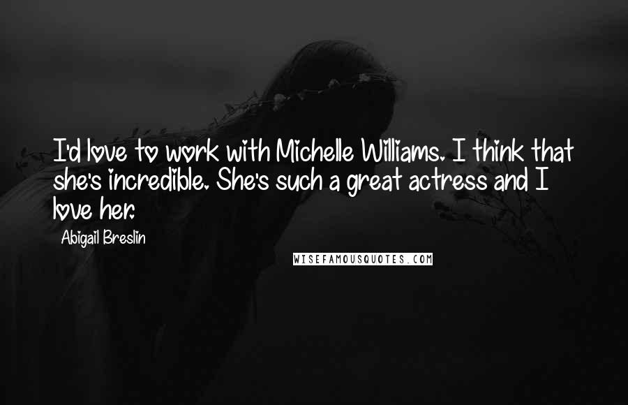 Abigail Breslin Quotes: I'd love to work with Michelle Williams. I think that she's incredible. She's such a great actress and I love her.