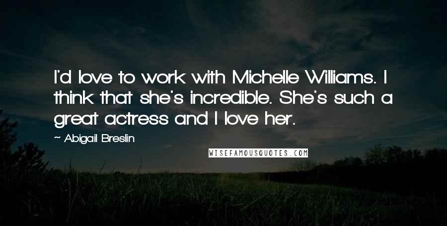 Abigail Breslin Quotes: I'd love to work with Michelle Williams. I think that she's incredible. She's such a great actress and I love her.