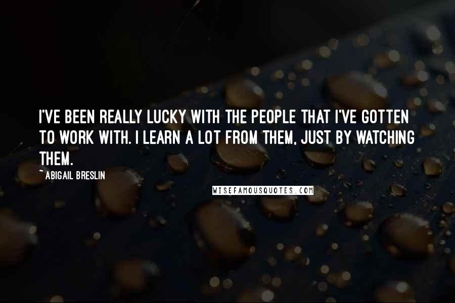Abigail Breslin Quotes: I've been really lucky with the people that I've gotten to work with. I learn a lot from them, just by watching them.