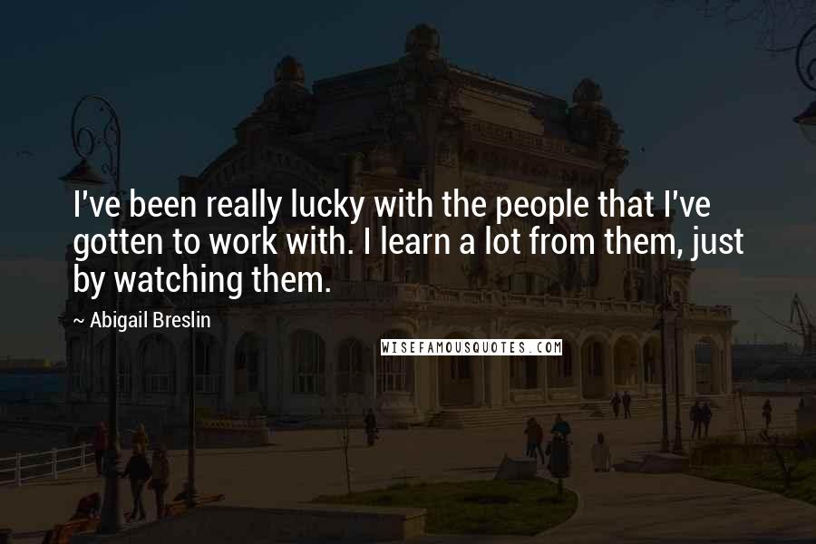 Abigail Breslin Quotes: I've been really lucky with the people that I've gotten to work with. I learn a lot from them, just by watching them.