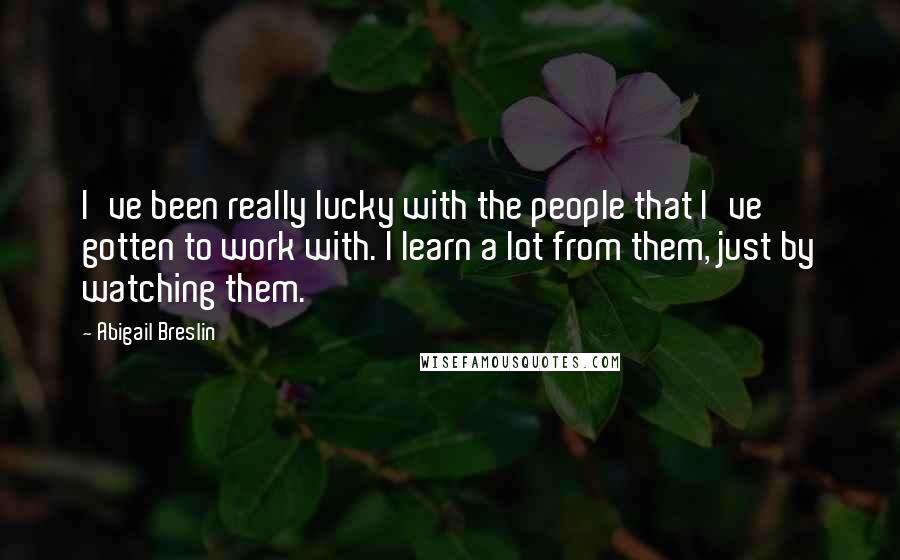 Abigail Breslin Quotes: I've been really lucky with the people that I've gotten to work with. I learn a lot from them, just by watching them.