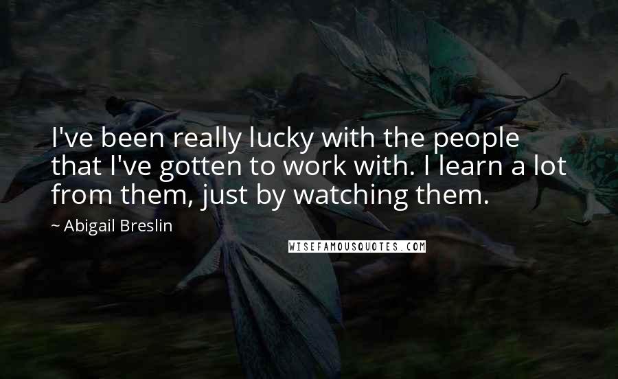 Abigail Breslin Quotes: I've been really lucky with the people that I've gotten to work with. I learn a lot from them, just by watching them.