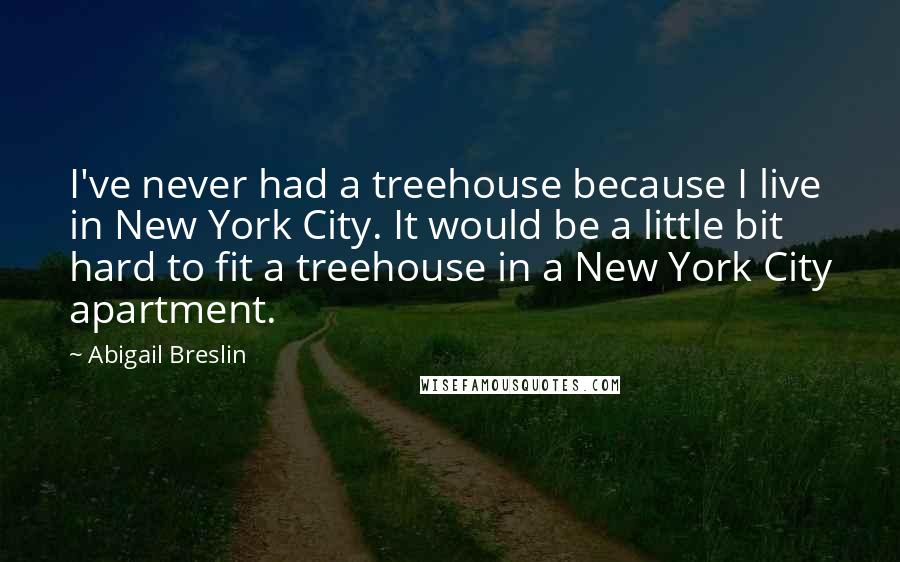 Abigail Breslin Quotes: I've never had a treehouse because I live in New York City. It would be a little bit hard to fit a treehouse in a New York City apartment.