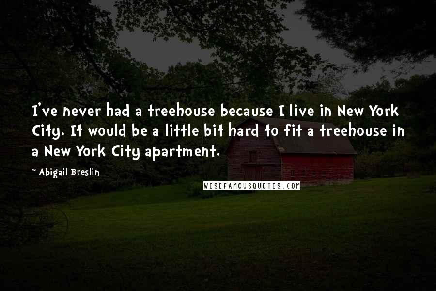 Abigail Breslin Quotes: I've never had a treehouse because I live in New York City. It would be a little bit hard to fit a treehouse in a New York City apartment.