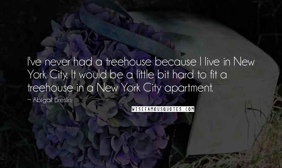 Abigail Breslin Quotes: I've never had a treehouse because I live in New York City. It would be a little bit hard to fit a treehouse in a New York City apartment.