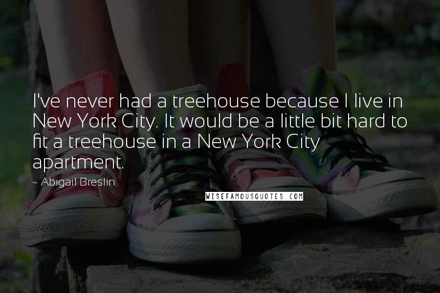 Abigail Breslin Quotes: I've never had a treehouse because I live in New York City. It would be a little bit hard to fit a treehouse in a New York City apartment.