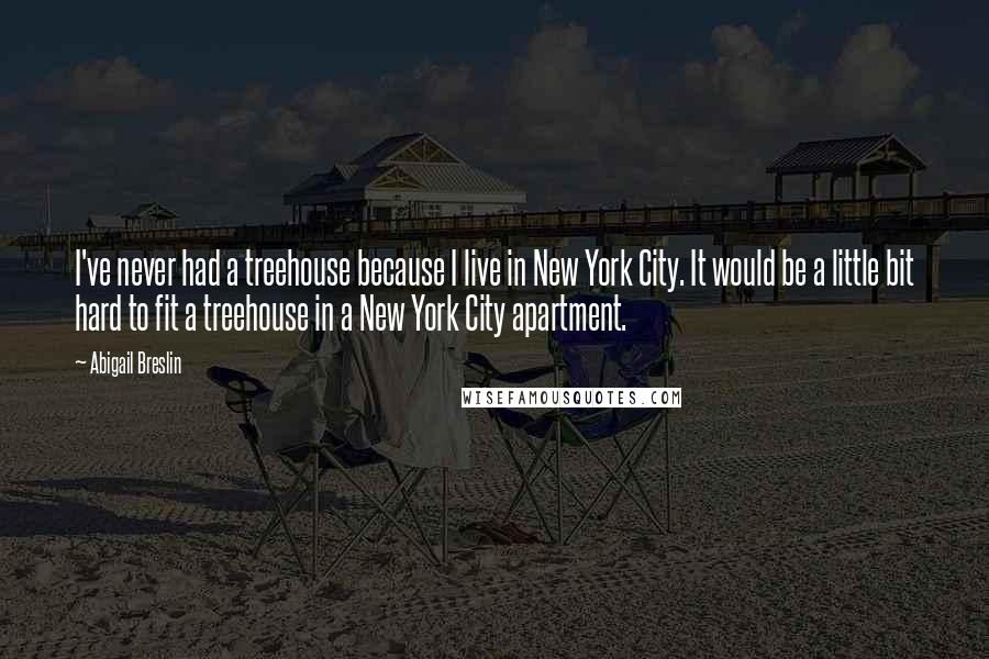 Abigail Breslin Quotes: I've never had a treehouse because I live in New York City. It would be a little bit hard to fit a treehouse in a New York City apartment.