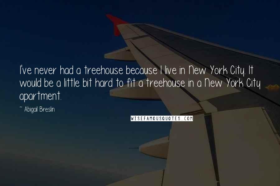 Abigail Breslin Quotes: I've never had a treehouse because I live in New York City. It would be a little bit hard to fit a treehouse in a New York City apartment.