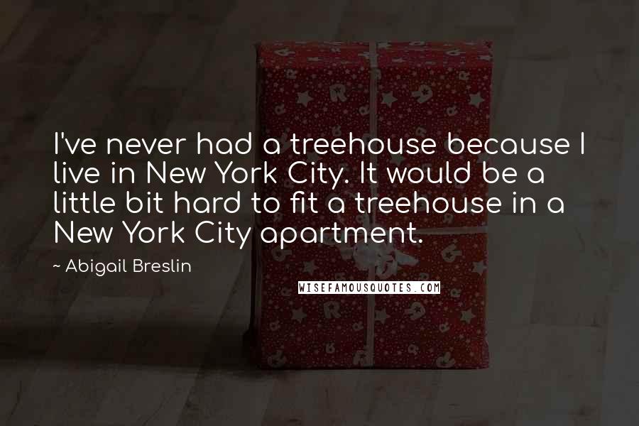 Abigail Breslin Quotes: I've never had a treehouse because I live in New York City. It would be a little bit hard to fit a treehouse in a New York City apartment.