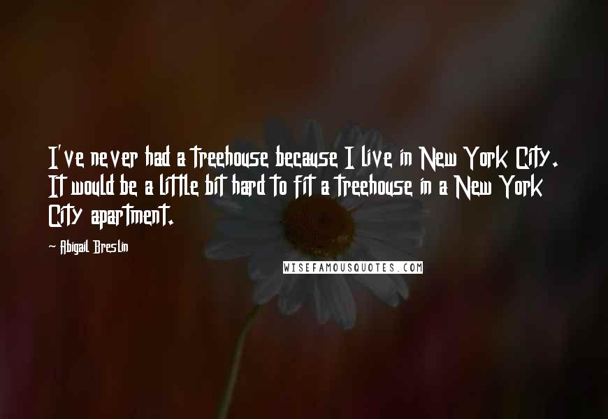 Abigail Breslin Quotes: I've never had a treehouse because I live in New York City. It would be a little bit hard to fit a treehouse in a New York City apartment.