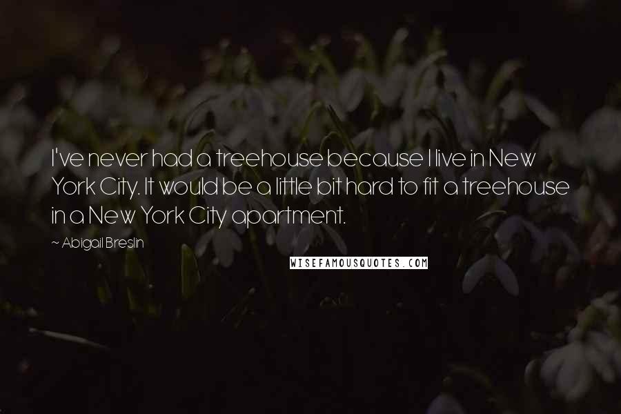 Abigail Breslin Quotes: I've never had a treehouse because I live in New York City. It would be a little bit hard to fit a treehouse in a New York City apartment.