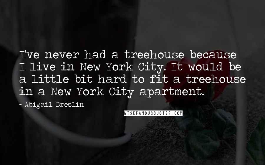 Abigail Breslin Quotes: I've never had a treehouse because I live in New York City. It would be a little bit hard to fit a treehouse in a New York City apartment.