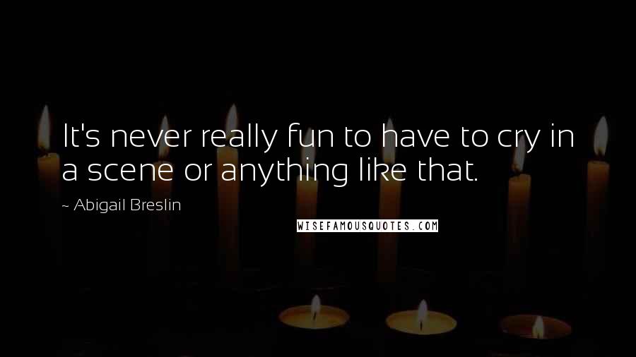 Abigail Breslin Quotes: It's never really fun to have to cry in a scene or anything like that.