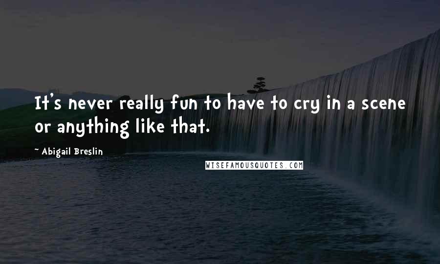 Abigail Breslin Quotes: It's never really fun to have to cry in a scene or anything like that.