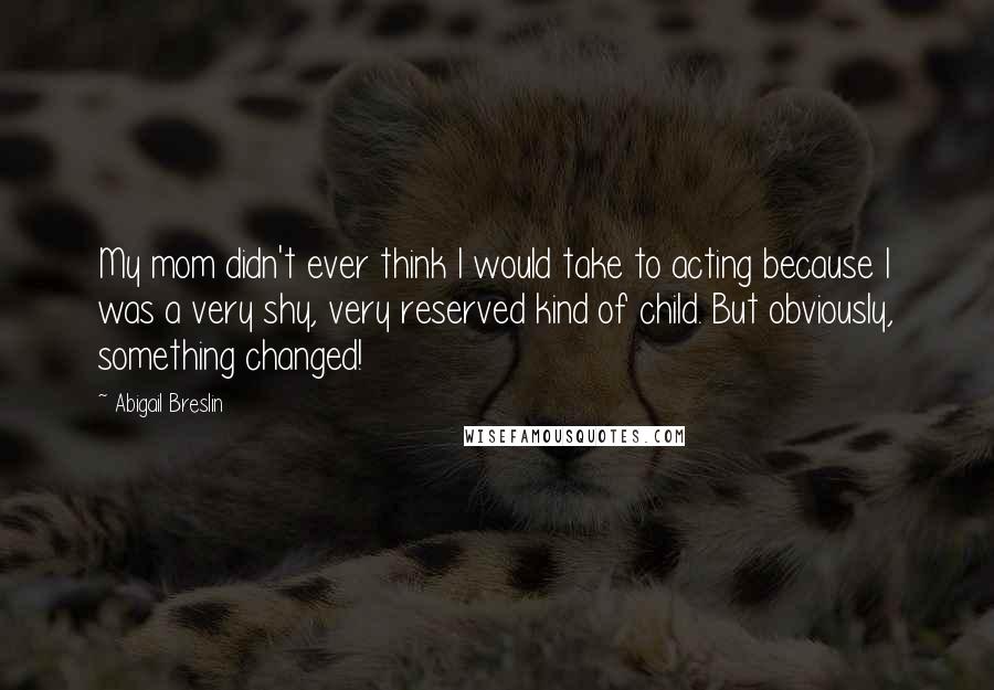 Abigail Breslin Quotes: My mom didn't ever think I would take to acting because I was a very shy, very reserved kind of child. But obviously, something changed!