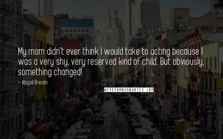 Abigail Breslin Quotes: My mom didn't ever think I would take to acting because I was a very shy, very reserved kind of child. But obviously, something changed!