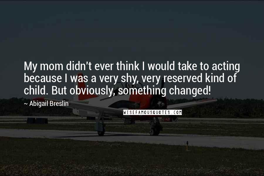 Abigail Breslin Quotes: My mom didn't ever think I would take to acting because I was a very shy, very reserved kind of child. But obviously, something changed!