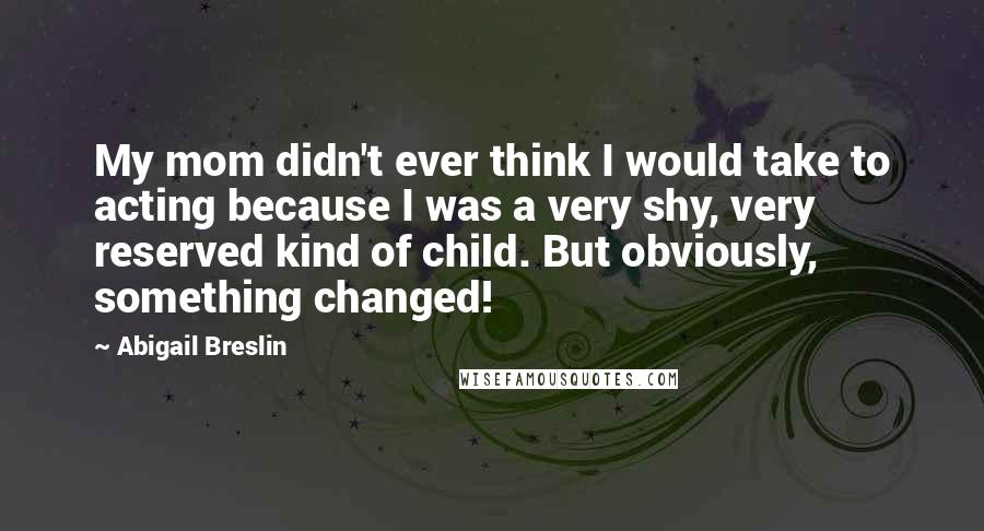 Abigail Breslin Quotes: My mom didn't ever think I would take to acting because I was a very shy, very reserved kind of child. But obviously, something changed!
