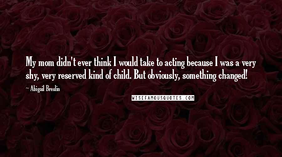 Abigail Breslin Quotes: My mom didn't ever think I would take to acting because I was a very shy, very reserved kind of child. But obviously, something changed!