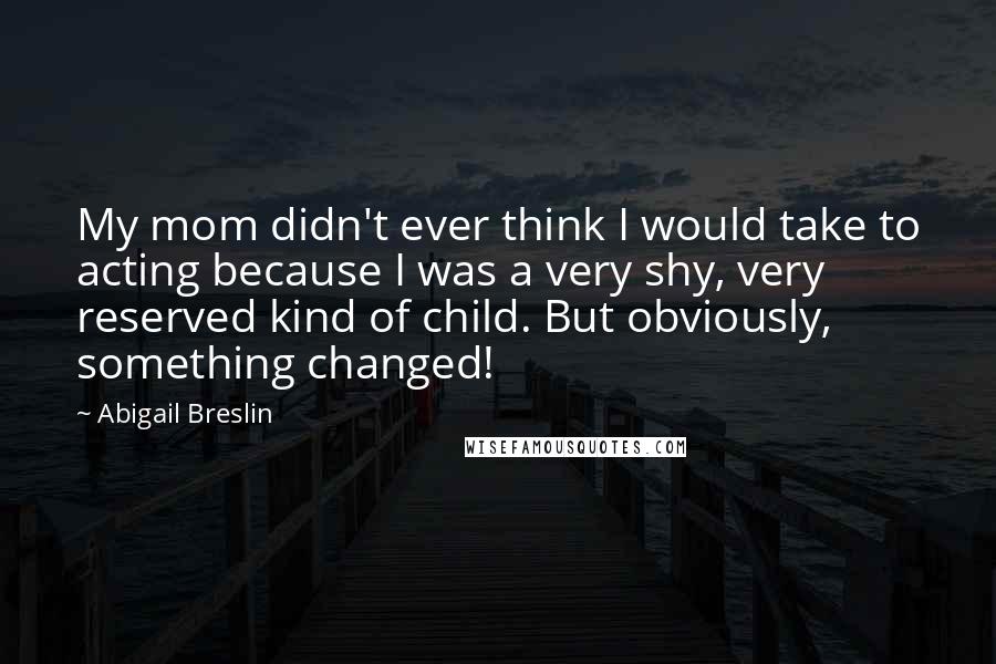 Abigail Breslin Quotes: My mom didn't ever think I would take to acting because I was a very shy, very reserved kind of child. But obviously, something changed!