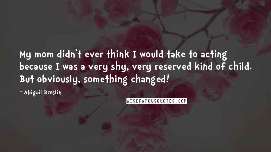 Abigail Breslin Quotes: My mom didn't ever think I would take to acting because I was a very shy, very reserved kind of child. But obviously, something changed!