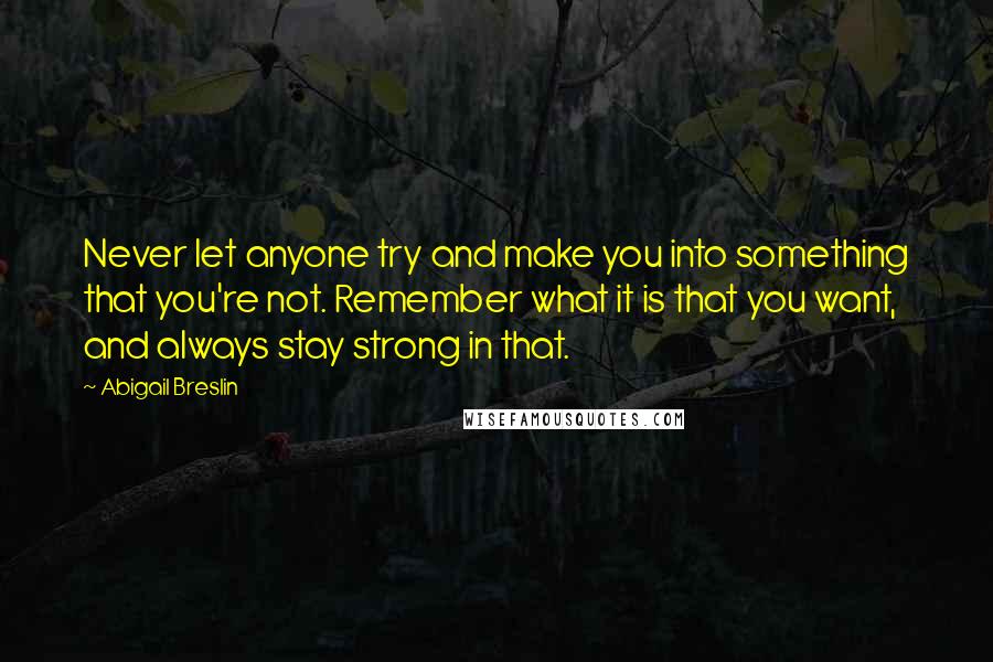 Abigail Breslin Quotes: Never let anyone try and make you into something that you're not. Remember what it is that you want, and always stay strong in that.