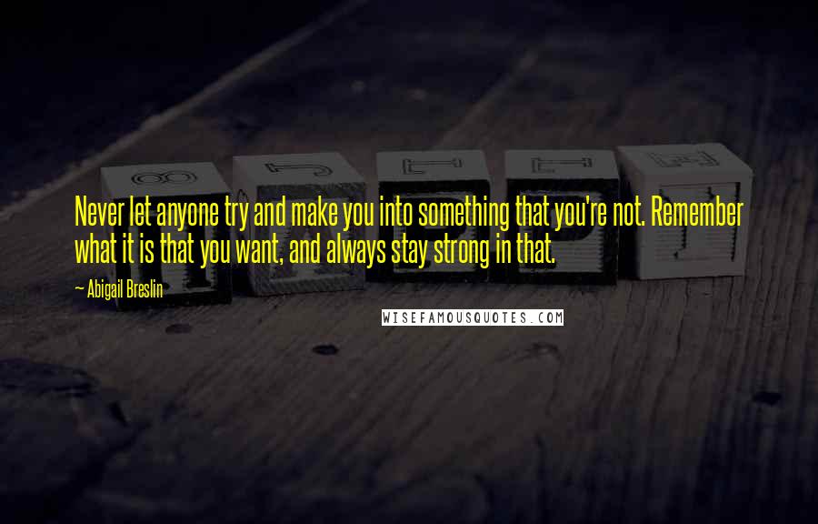 Abigail Breslin Quotes: Never let anyone try and make you into something that you're not. Remember what it is that you want, and always stay strong in that.