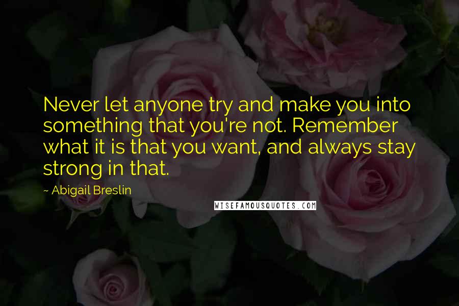 Abigail Breslin Quotes: Never let anyone try and make you into something that you're not. Remember what it is that you want, and always stay strong in that.