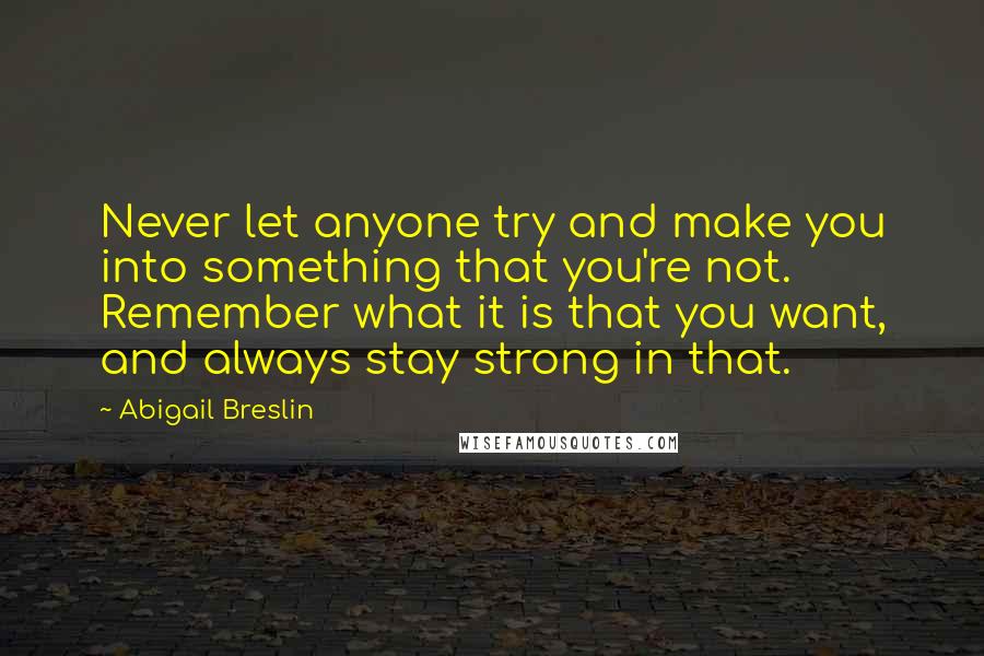 Abigail Breslin Quotes: Never let anyone try and make you into something that you're not. Remember what it is that you want, and always stay strong in that.
