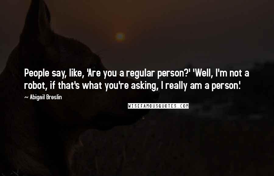 Abigail Breslin Quotes: People say, like, 'Are you a regular person?' 'Well, I'm not a robot, if that's what you're asking, I really am a person.'