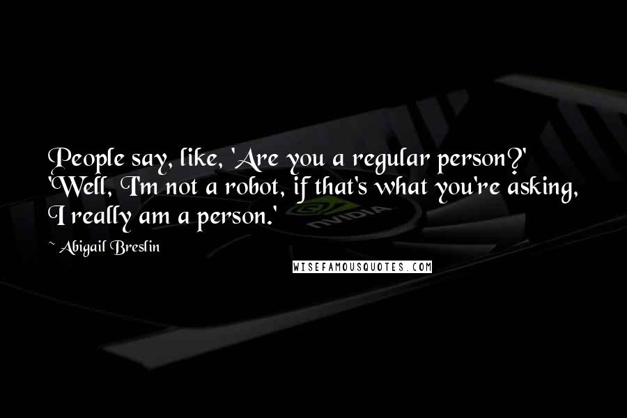 Abigail Breslin Quotes: People say, like, 'Are you a regular person?' 'Well, I'm not a robot, if that's what you're asking, I really am a person.'
